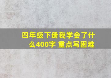 四年级下册我学会了什么400字 重点写困难